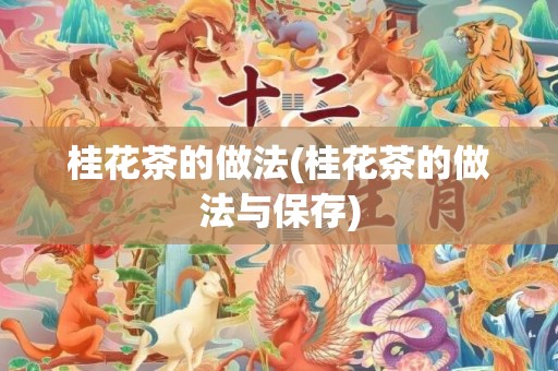 桂花茶的做法(桂花茶的做法与保存)