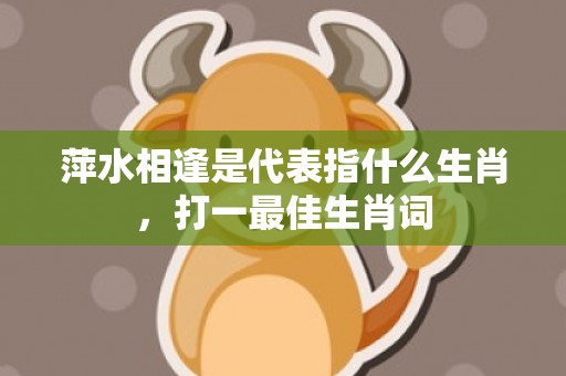 萍水相逢是代表指什么生肖，打一最佳生肖词