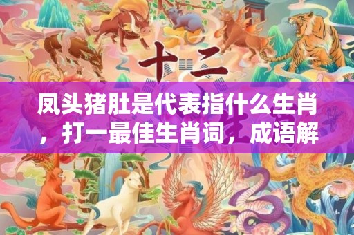 凤头猪肚是代表指什么生肖，打一最佳生肖词，成语解释落实释义