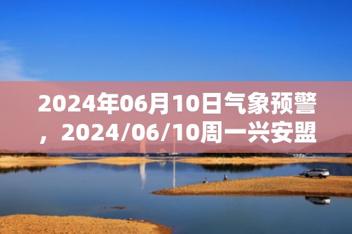 2024年06月10日气象预警，2024/06/10周一兴安盟天气预报 大部多云