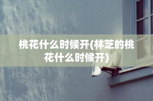 桃花什么时候开(林芝的桃花什么时候开)