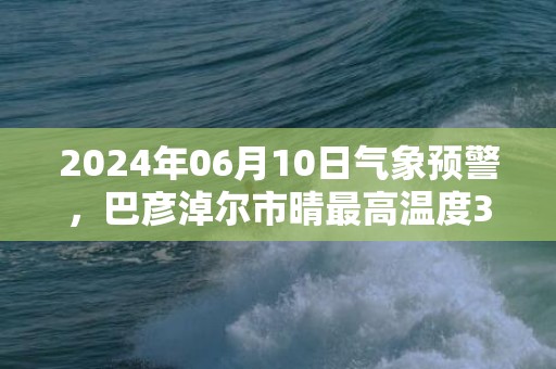 2024年06月10日气象预警，巴彦淖尔市晴最高温度35℃