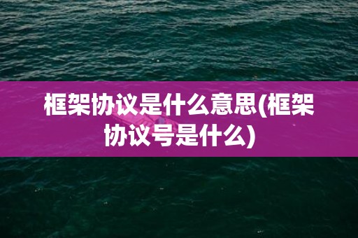 框架协议是什么意思(框架协议号是什么)