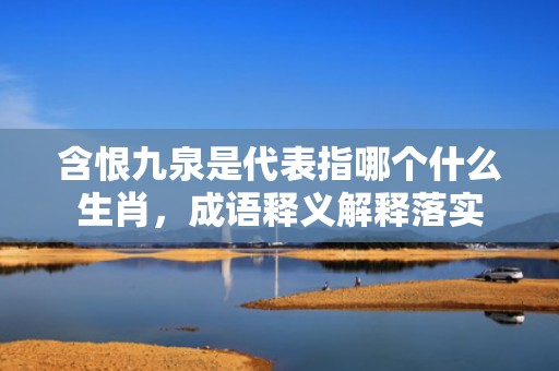 含恨九泉是代表指哪个什么生肖，成语释义解释落实