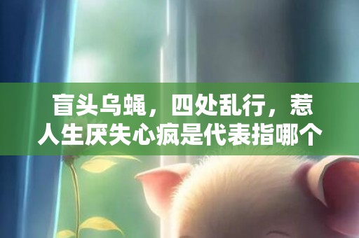  盲头乌蝇，四处乱行，惹人生厌失心疯是代表指哪个什么生肖，成语释义解释落实