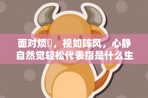 面对烦擾，视如阵风，心静自然觉轻松代表指是什么生肖，成语释义解释落实