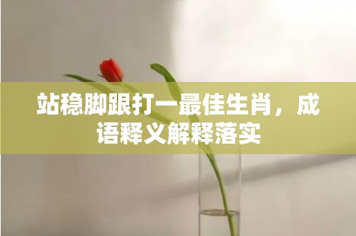 站稳脚跟打一最佳生肖，成语释义解释落实插图
