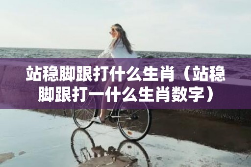 站稳脚跟打什么生肖（站稳脚跟打一什么生肖数字）