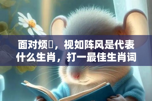 面对烦擾，视如阵风是代表什么生肖，打一最佳生肖词语，解释成语释义