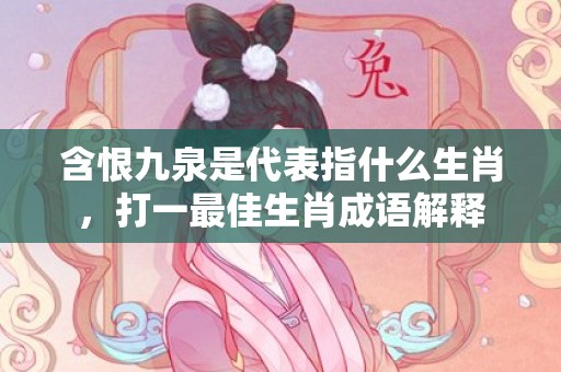 含恨九泉是代表指什么生肖，打一最佳生肖成语解释插图