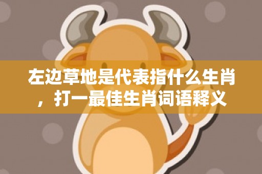 左边草地是代表指什么生肖，打一最佳生肖词语释义插图