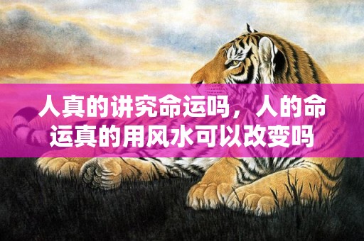 人真的讲究命运吗，人的命运真的用风水可以改变吗