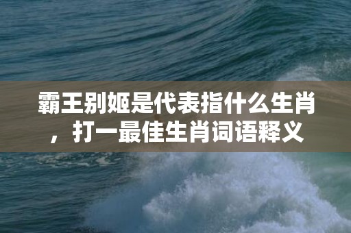 霸王别姬是代表指什么生肖，打一最佳生肖词语释义插图