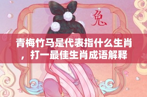 青梅竹马是代表指什么生肖，打一最佳生肖成语解释插图
