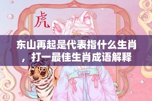 东山再起是代表指什么生肖，打一最佳生肖成语解释