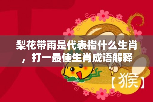 梨花带雨是代表指什么生肖，打一最佳生肖成语解释插图