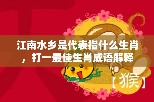 江南水乡是代表指什么生肖，打一最佳生肖成语解释插图