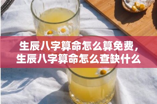 生辰八字算命怎么算免费，生辰八字算命怎么查缺什么五行