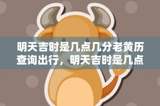 明天吉时是几点几分老黄历查询出行，明天吉时是几点几分老黄历查询
