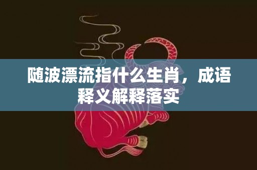 随波漂流指什么生肖，成语释义解释落实插图
