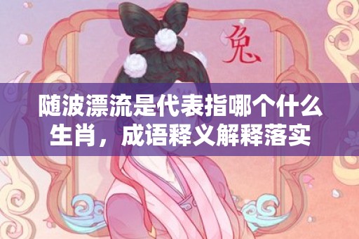 随波漂流是代表指哪个什么生肖，成语释义解释落实插图