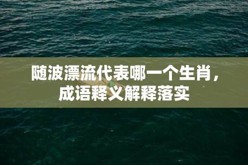 随波漂流代表哪一个生肖，成语释义解释落实