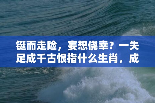 铤而走险，妄想侥幸？一失足成千古恨指什么生肖，成语释义解释落实