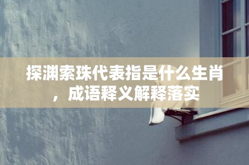 探渊索珠代表指是什么生肖，成语释义解释落实