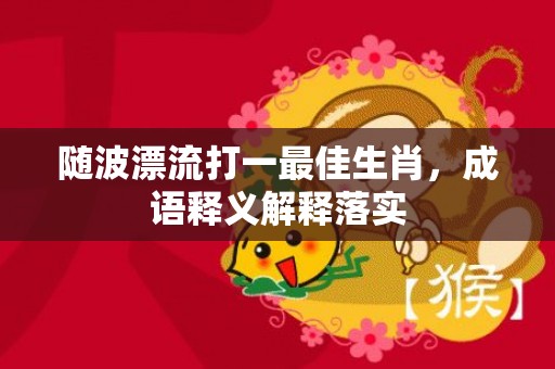 随波漂流打一最佳生肖，成语释义解释落实插图