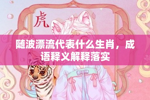 随波漂流代表什么生肖，成语释义解释落实