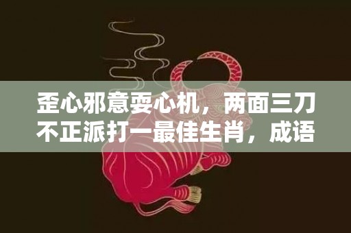 歪心邪意耍心机，两面三刀不正派打一最佳生肖，成语释义解释落实插图