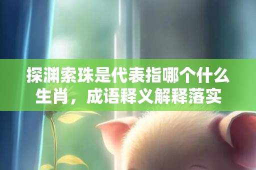 探渊索珠是代表指哪个什么生肖，成语释义解释落实插图