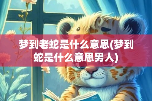 梦到老蛇是什么意思(梦到蛇是什么意思男人)