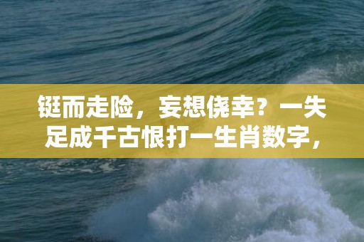 铤而走险，妄想侥幸？一失足成千古恨打一生肖数字，成语释义解释落实