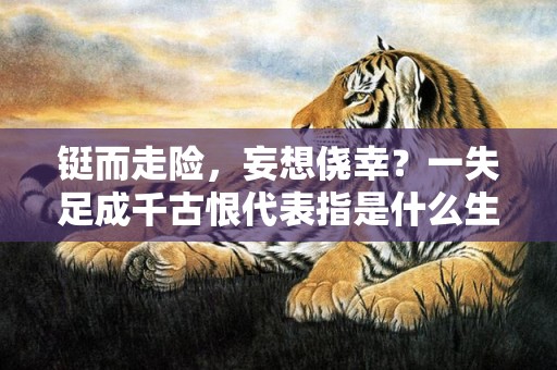 铤而走险，妄想侥幸？一失足成千古恨代表指是什么生肖，成语释义解释落实