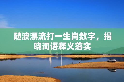 随波漂流打一生肖数字，揭晓词语释义落实插图
