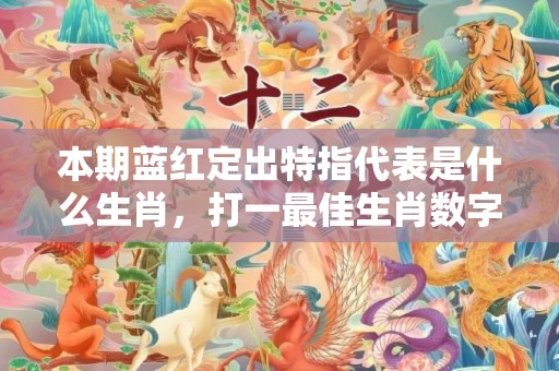 本期蓝红定出特指代表是什么生肖，打一最佳生肖数字词语，解释落实释义