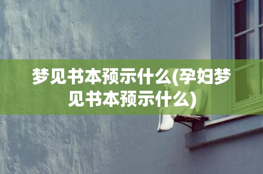 梦见书本预示什么(孕妇梦见书本预示什么)
