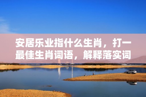 安居乐业指什么生肖，打一最佳生肖词语，解释落实词语释义