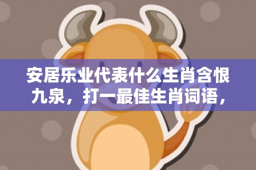 安居乐业代表什么生肖含恨九泉，打一最佳生肖词语，解释落实词语释义插图