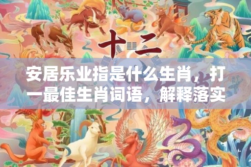 安居乐业指是什么生肖，打一最佳生肖词语，解释落实词语释义插图