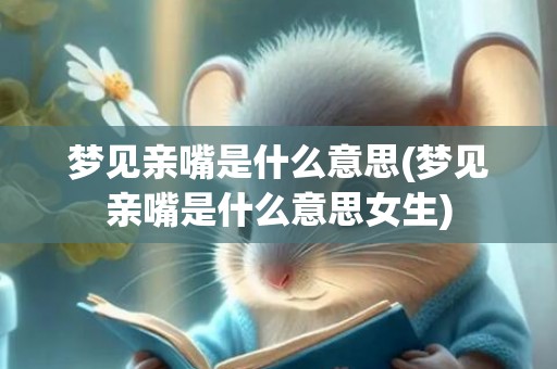 梦见亲嘴是什么意思(梦见亲嘴是什么意思女生)