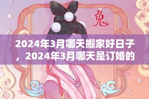 2024年3月哪天搬家好日子，2024年3月哪天是订婚的黄道吉日