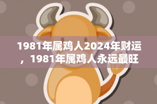 1981年属鸡人2024年财运，1981年属鸡人永远最旺的数字