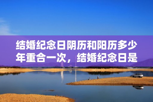 结婚纪念日阴历和阳历多少年重合一次，结婚纪念日是阴历还是阳历算