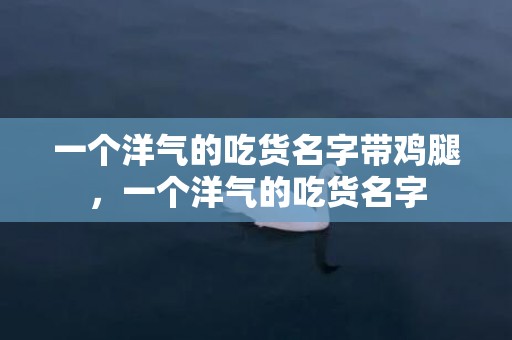 一个洋气的吃货名字带鸡腿，一个洋气的吃货名字