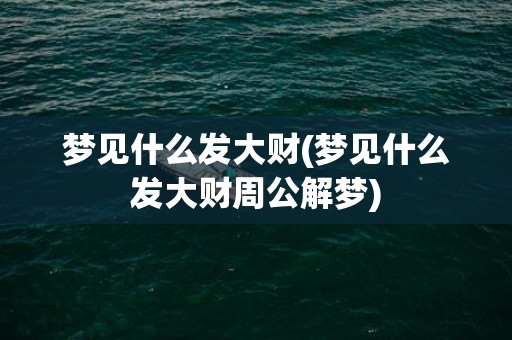 梦见什么发大财(梦见什么发大财周公解梦)