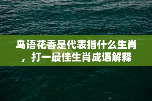 鸟语花香是代表指什么生肖，打一最佳生肖成语解释