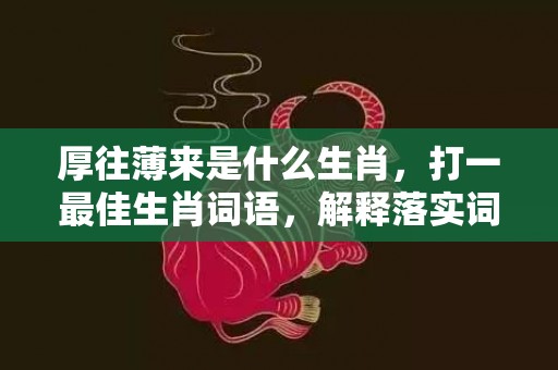 厚往薄来是什么生肖，打一最佳生肖词语，解释落实词语释义