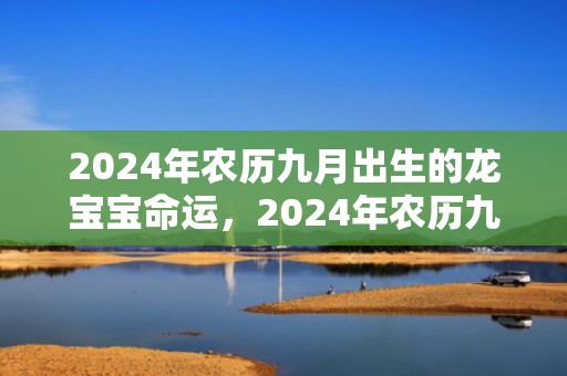 2024年农历九月出生的龙宝宝命运，2024年农历九月初四出生的男孩起什么名字好